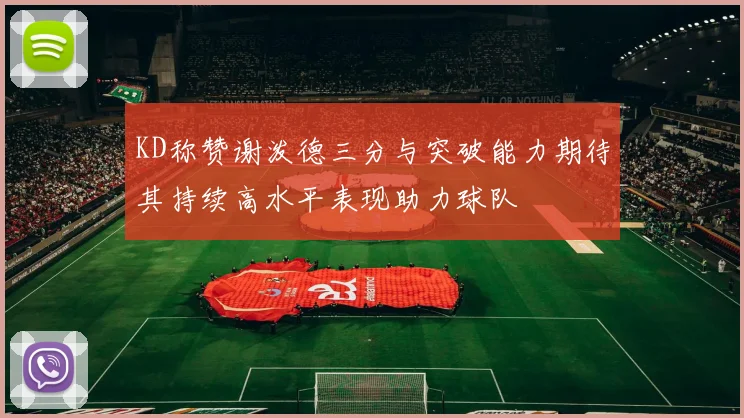 KD称赞谢泼德三分与突破能力期待其持续高水平表现助力球队