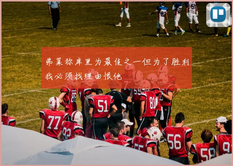 弗莱称库里为最佳之一但为了胜利我必须找理由恨他