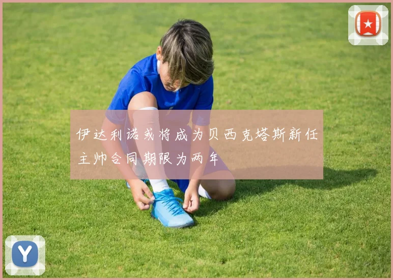 伊达利诺或将成为贝西克塔斯新任主帅合同期限为两年