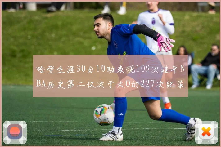 哈登生涯30分10助表现109次追平NBA历史第二仅次于大O的227次纪录