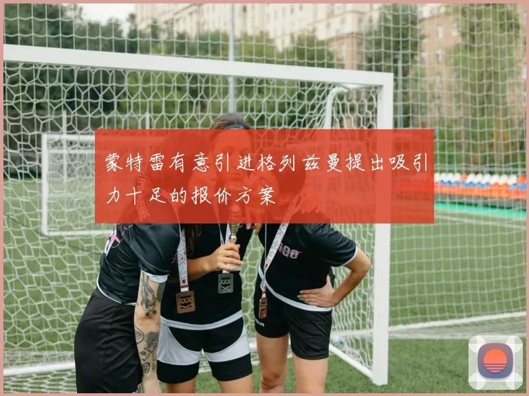 蒙特雷有意引进格列兹曼提出吸引力十足的报价方案