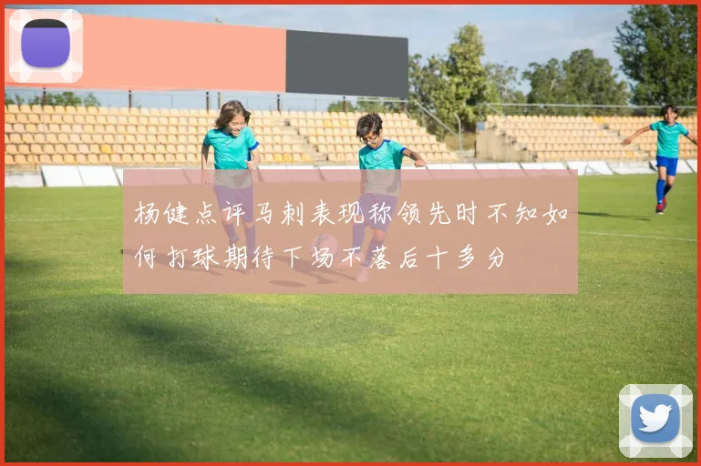 杨健点评马刺表现称领先时不知如何打球期待下场不落后十多分