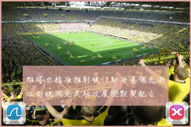 维塔尔精准推射破门助海港领先浙江刘祝润完美助攻展现默契配合
