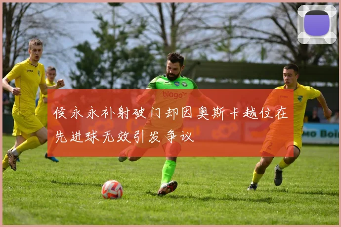 侯永永补射破门却因奥斯卡越位在先进球无效引发争议