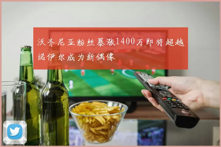 沃齐尼亚粉丝暴涨1400万即将超越诺伊尔成为新偶像