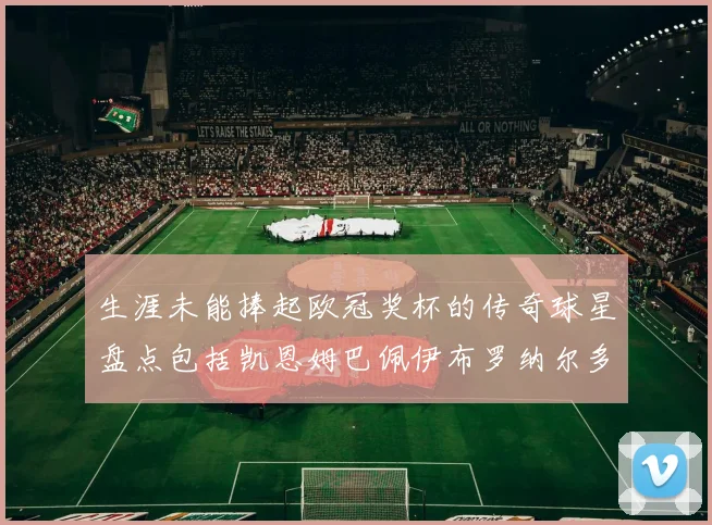 生涯未能捧起欧冠奖杯的传奇球星盘点包括凯恩姆巴佩伊布罗纳尔多等