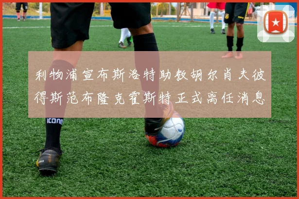 利物浦宣布斯洛特助教胡尔肖夫彼得斯范布隆克霍斯特正式离任消息