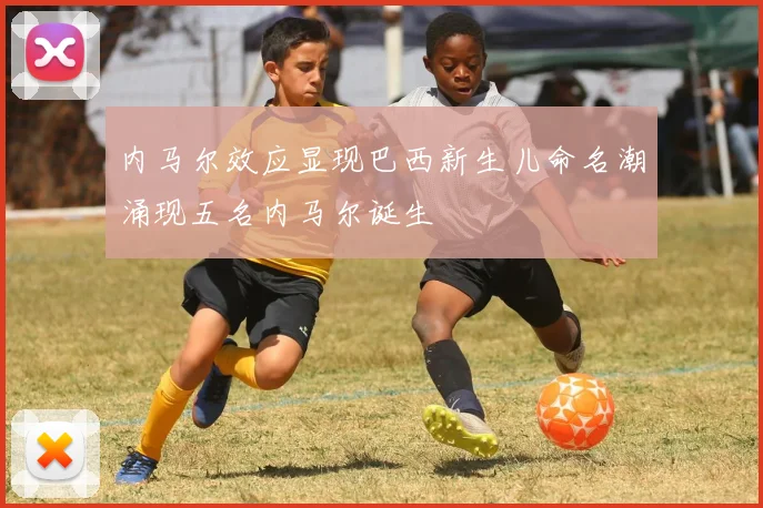 内马尔效应显现巴西新生儿命名潮涌现五名内马尔诞生