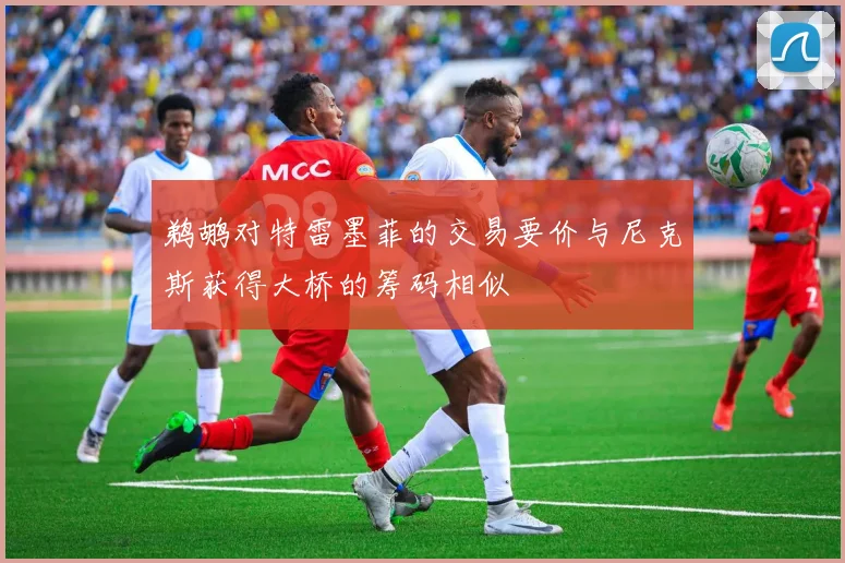 鹈鹕对特雷墨菲的交易要价与尼克斯获得大桥的筹码相似