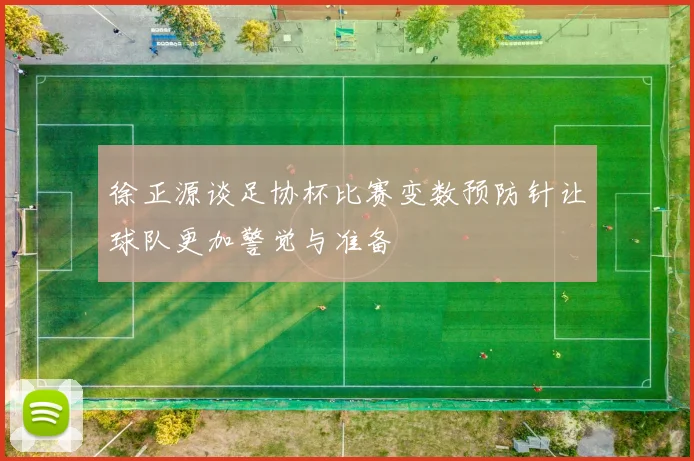 徐正源谈足协杯比赛变数预防针让球队更加警觉与准备