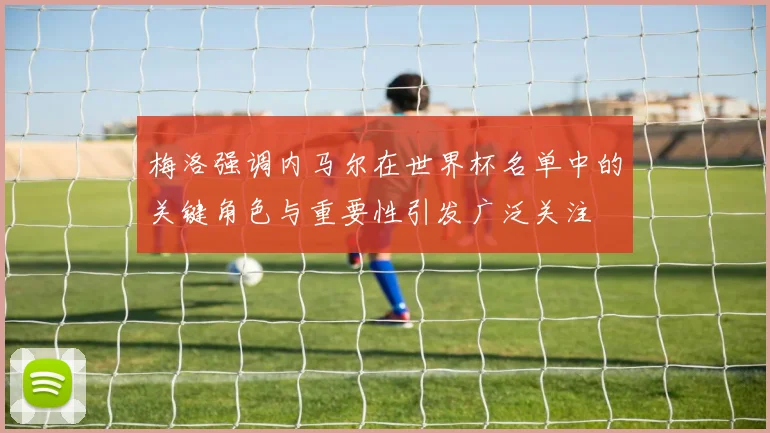 梅洛强调内马尔在世界杯名单中的关键角色与重要性引发广泛关注