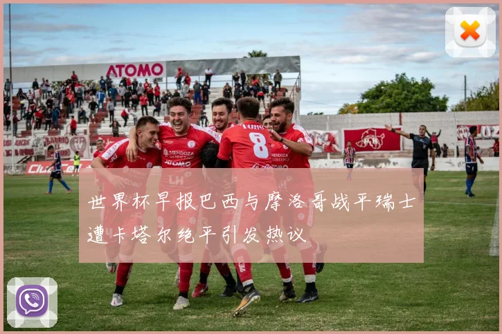 世界杯早报巴西与摩洛哥战平瑞士遭卡塔尔绝平引发热议