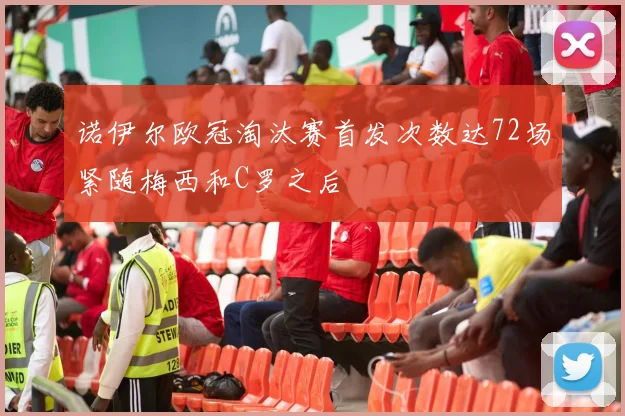 诺伊尔欧冠淘汰赛首发次数达72场紧随梅西和C罗之后