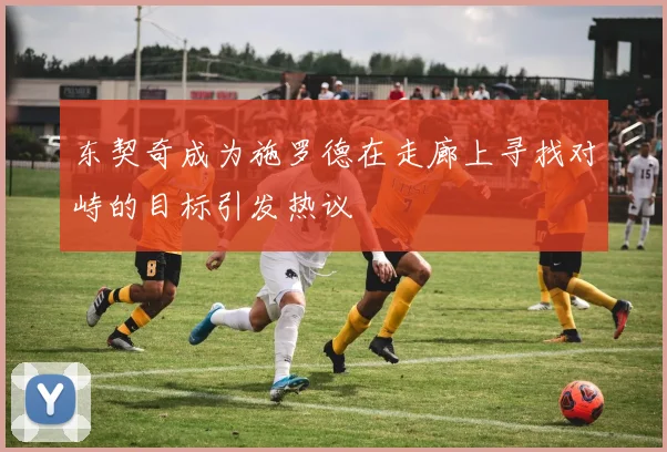 东契奇成为施罗德在走廊上寻找对峙的目标引发热议